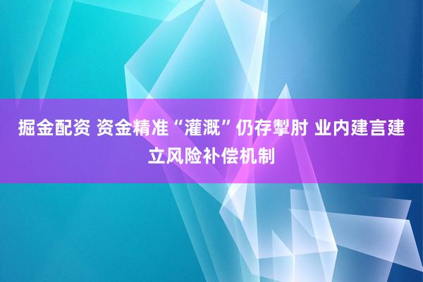 掘金配资 资金精准“灌溉”仍存掣肘 业内建言建立风险补偿机制