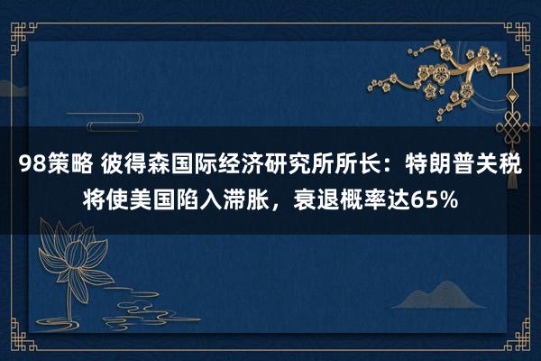 98策略 彼得森国际经济研究所所长：特朗普关税将使美国陷入滞胀，衰退概率达65%
