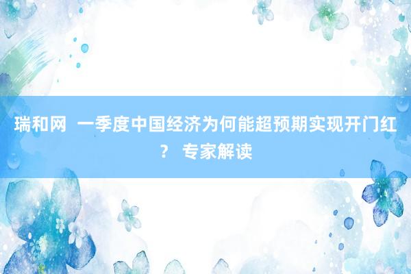 瑞和网  一季度中国经济为何能超预期实现开门红？ 专家解读