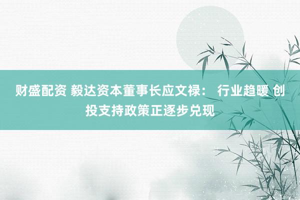 财盛配资 毅达资本董事长应文禄： 行业趋暖 创投支持政策正逐步兑现