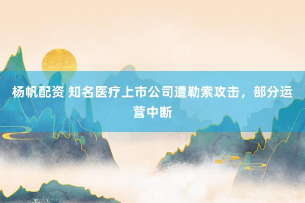 杨帆配资 知名医疗上市公司遭勒索攻击，部分运营中断