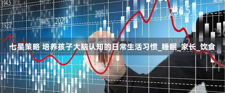 七星策略 培养孩子大脑认知的日常生活习惯_睡眠_家长_饮食