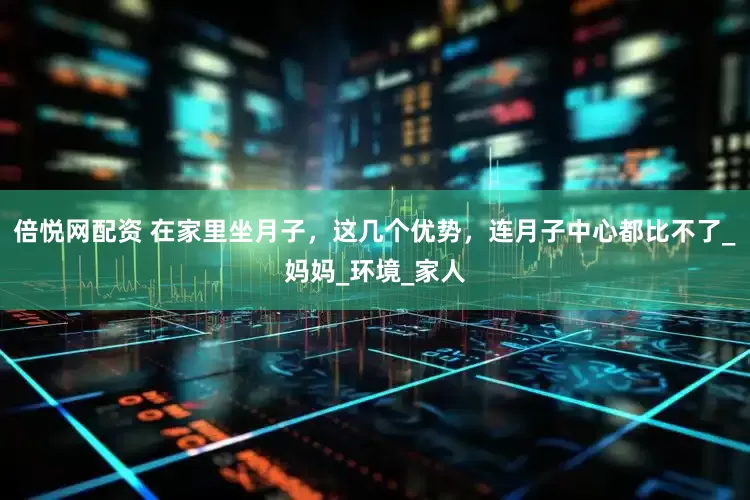 倍悦网配资 在家里坐月子，这几个优势，连月子中心都比不了_妈妈_环境_家人