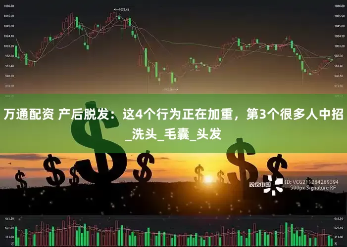 万通配资 产后脱发：这4个行为正在加重，第3个很多人中招_洗头_毛囊_头发