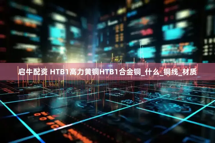 启牛配资 HTB1高力黄铜HTB1合金铜_什么_铜线_材质