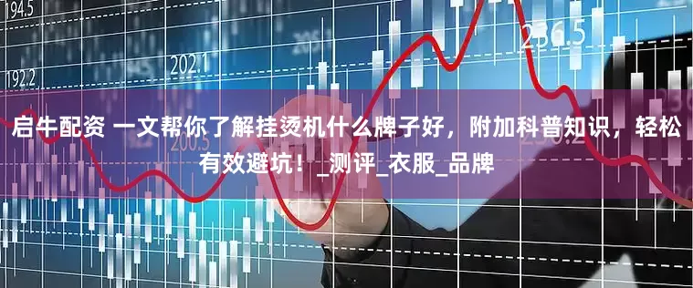启牛配资 一文帮你了解挂烫机什么牌子好，附加科普知识，轻松有效避坑！_测评_衣服_品牌