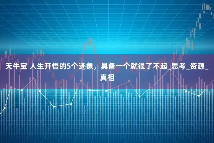 天牛宝 人生开悟的5个迹象，具备一个就很了不起_思考_资源_真相