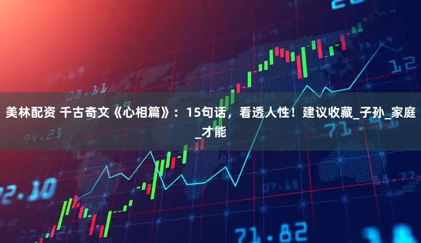 美林配资 千古奇文《心相篇》：15句话，看透人性！建议收藏_子孙_家庭_才能