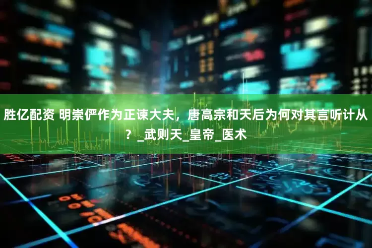 胜亿配资 明崇俨作为正谏大夫，唐高宗和天后为何对其言听计从？_武则天_皇帝_医术