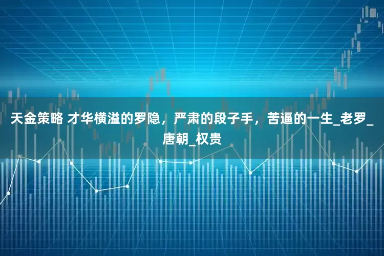 天金策略 才华横溢的罗隐，严肃的段子手，苦逼的一生_老罗_唐朝_权贵