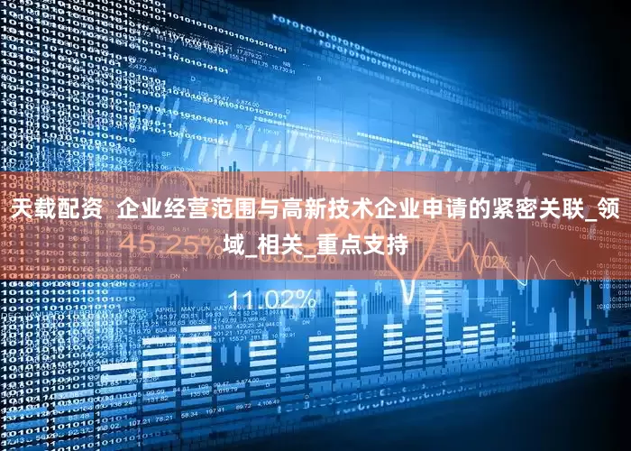 天载配资  企业经营范围与高新技术企业申请的紧密关联_领域_相关_重点支持