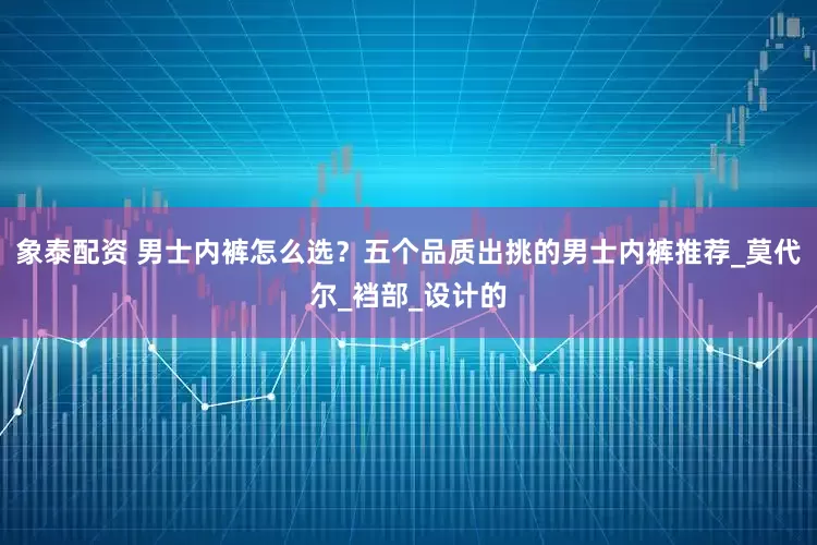 象泰配资 男士内裤怎么选？五个品质出挑的男士内裤推荐_莫代尔_裆部_设计的