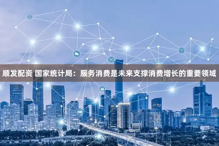 顺发配资 国家统计局：服务消费是未来支撑消费增长的重要领域