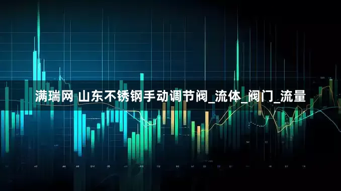满瑞网 山东不锈钢手动调节阀_流体_阀门_流量