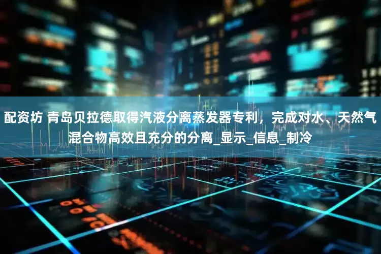 配资坊 青岛贝拉德取得汽液分离蒸发器专利，完成对水、天然气混合物高效且充分的分离_显示_信息_制冷