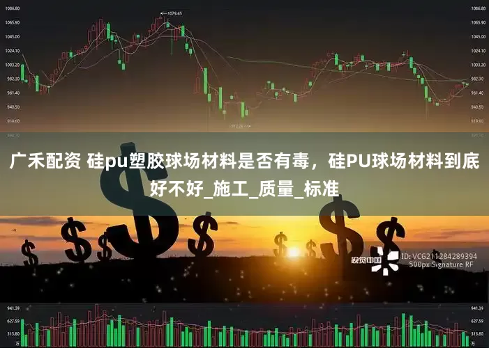 广禾配资 硅pu塑胶球场材料是否有毒，硅PU球场材料到底好不好_施工_质量_标准