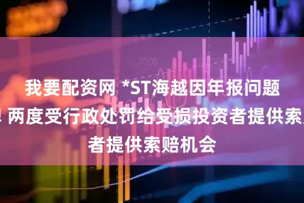 我要配资网 *ST海越因年报问题被停牌 两度受行政处罚给受损投资者提供索赔机会