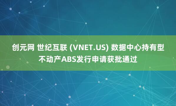 创元网 世纪互联 (VNET.US) 数据中心持有型不动产ABS发行申请获批通过
