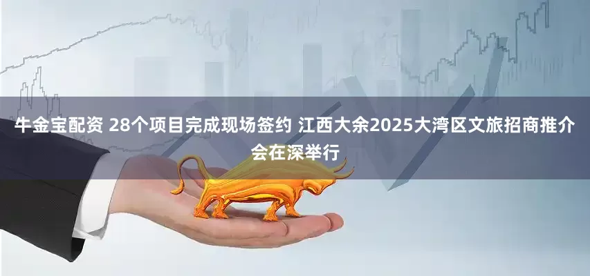 牛金宝配资 28个项目完成现场签约 江西大余2025大湾区文旅招商推介会在深举行