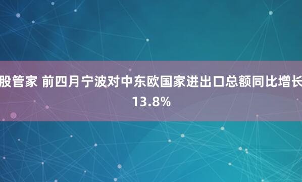 股管家 前四月宁波对中东欧国家进出口总额同比增长13.8%