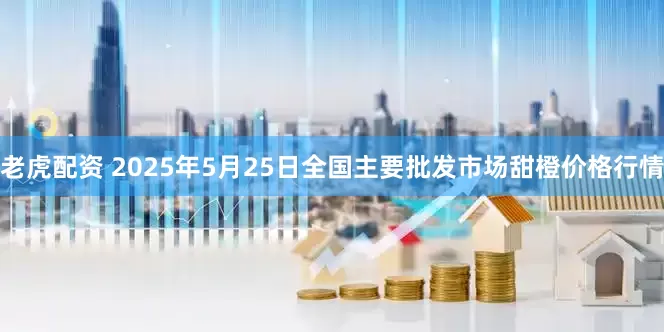 老虎配资 2025年5月25日全国主要批发市场甜橙价格行情