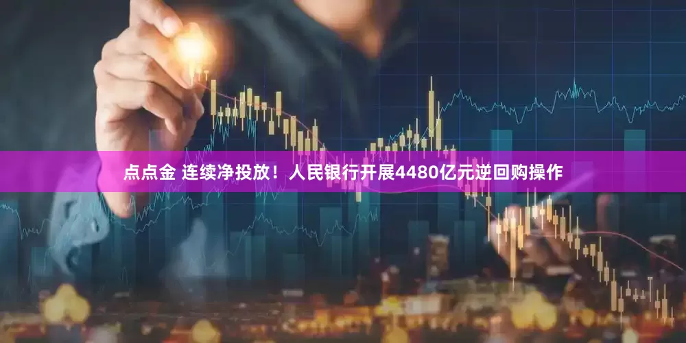 点点金 连续净投放！人民银行开展4480亿元逆回购操作