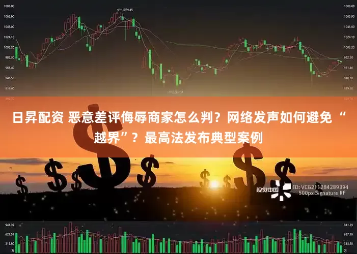 日昇配资 恶意差评侮辱商家怎么判？网络发声如何避免 “越界”？最高法发布典型案例