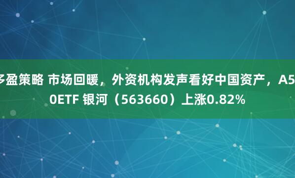 多盈策略 市场回暖，外资机构发声看好中国资产，A500ETF 银河（563660）上涨0.82%