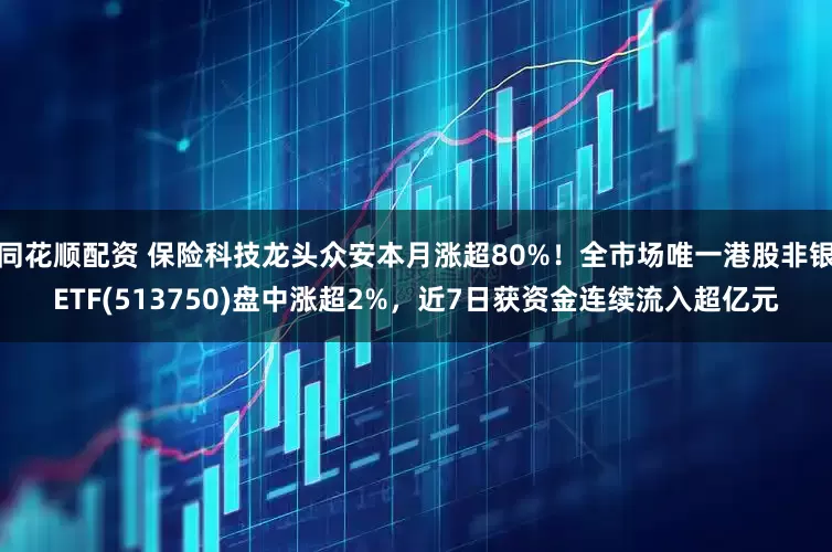 同花顺配资 保险科技龙头众安本月涨超80%！全市场唯一港股非银ETF(513750)盘中涨超2%，近7日获资金连续流入超亿元