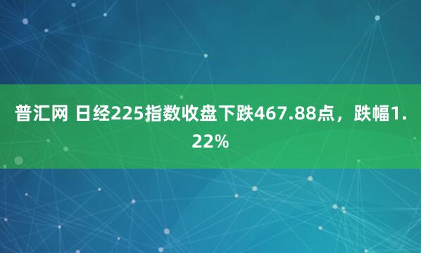 普汇网 日经225指数收盘下跌467.88点，跌幅1.22%