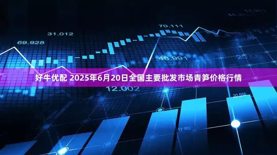 好牛优配 2025年6月20日全国主要批发市场青笋价格行情