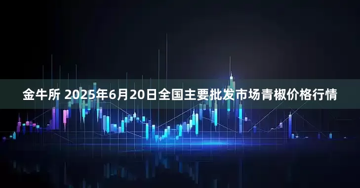 金牛所 2025年6月20日全国主要批发市场青椒价格行情