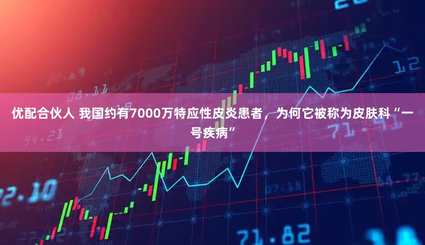 优配合伙人 我国约有7000万特应性皮炎患者，为何它被称为皮肤科“一号疾病”