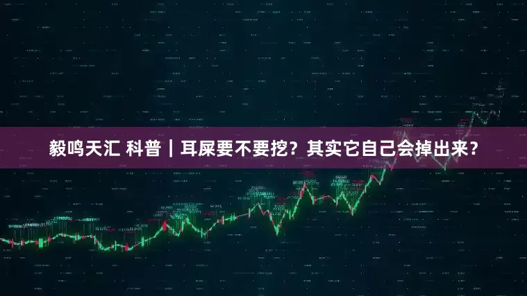 毅鸣天汇 科普｜耳屎要不要挖？其实它自己会掉出来？