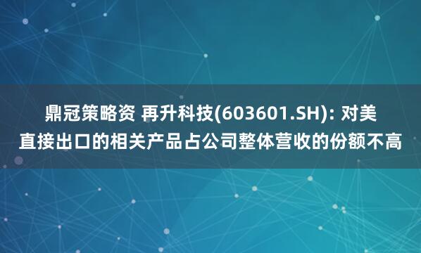 鼎冠策略资 再升科技(603601.SH): 对美直接出口的相关产品占公司整体营收的份额不高