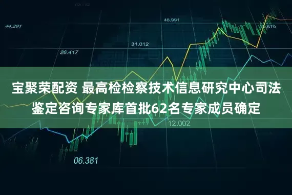 宝聚荣配资 最高检检察技术信息研究中心司法鉴定咨询专家库首批62名专家成员确定