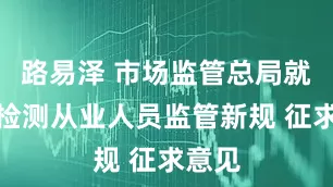 路易泽 市场监管总局就检验检测从业人员监管新规 征求意见