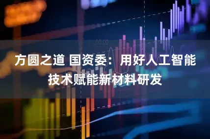 方圆之道 国资委：用好人工智能技术赋能新材料研发