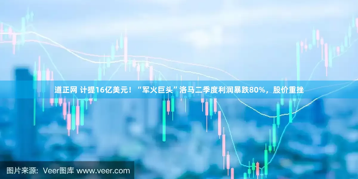 道正网 计提16亿美元！“军火巨头”洛马二季度利润暴跌80%，股价重挫