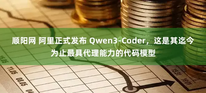 顺阳网 阿里正式发布 Qwen3-Coder，这是其迄今为止最具代理能力的代码模型
