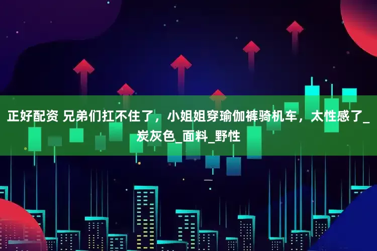 正好配资 兄弟们扛不住了，小姐姐穿瑜伽裤骑机车，太性感了_炭灰色_面料_野性