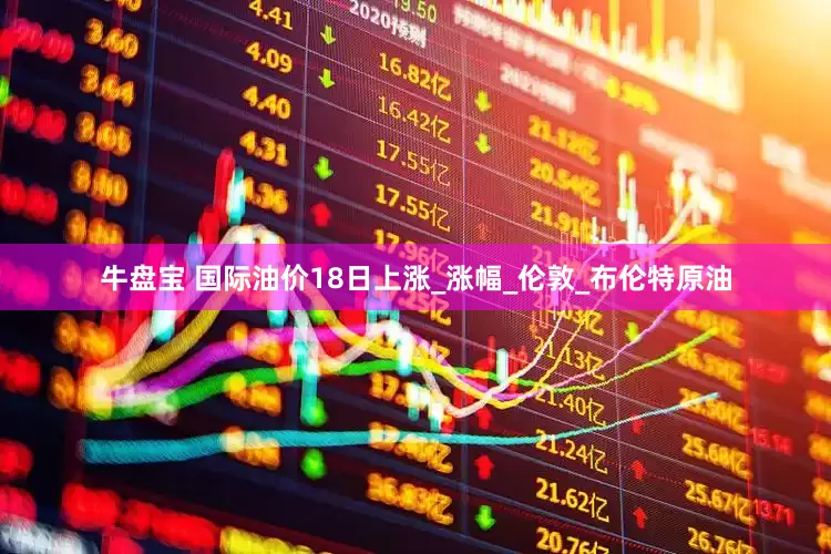 牛盘宝 国际油价18日上涨_涨幅_伦敦_布伦特原油