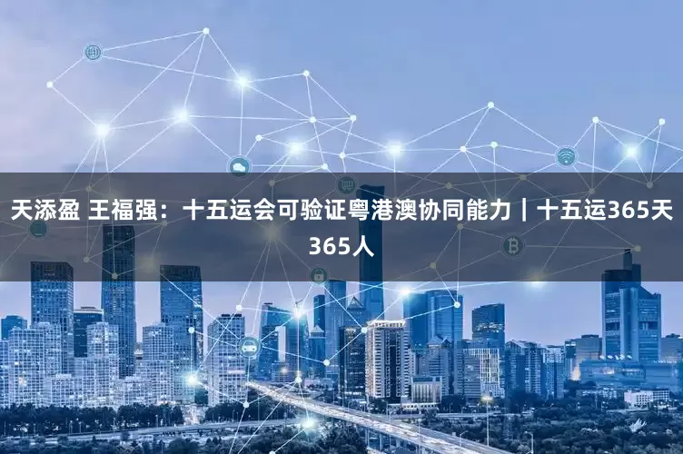 天添盈 王福强：十五运会可验证粤港澳协同能力｜十五运365天365人