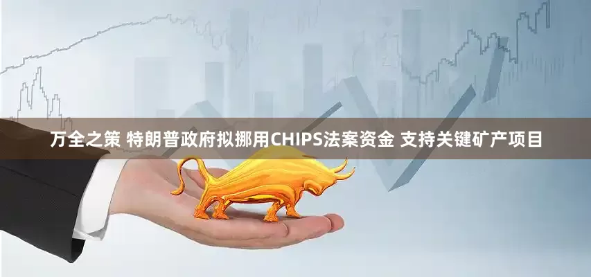 万全之策 特朗普政府拟挪用CHIPS法案资金 支持关键矿产项目