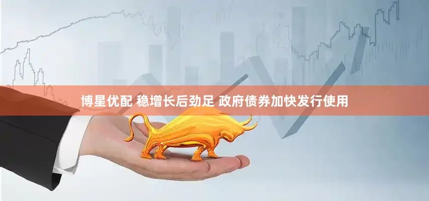 博星优配 稳增长后劲足 政府债券加快发行使用