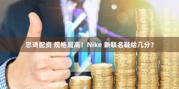忠琦配资 规格超高！Nike 新联名鞋给几分？