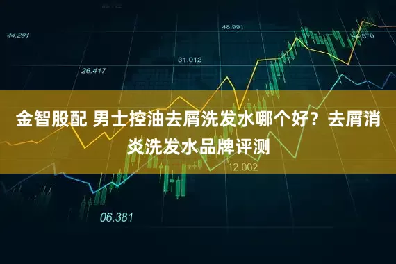 金智股配 男士控油去屑洗发水哪个好？去屑消炎洗发水品牌评测