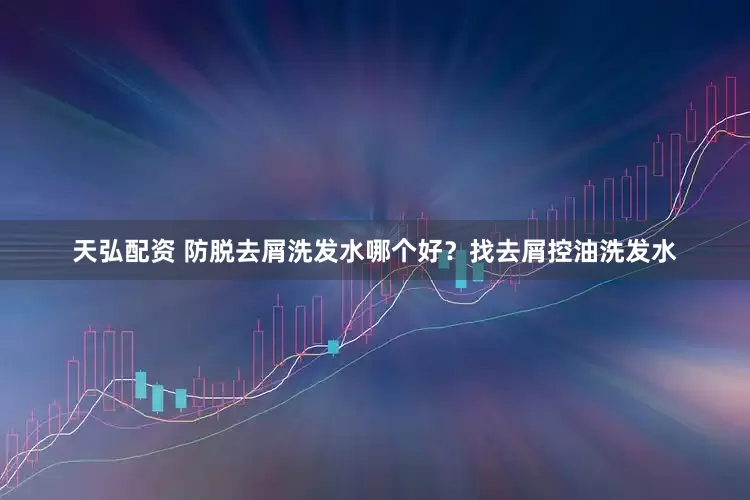 天弘配资 防脱去屑洗发水哪个好？找去屑控油洗发水