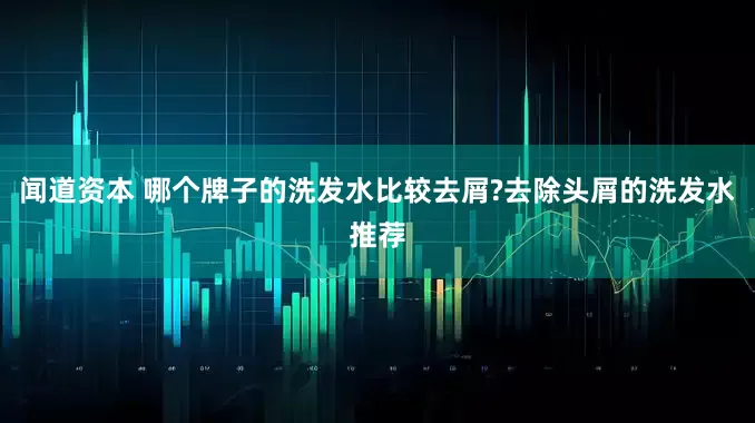 闻道资本 哪个牌子的洗发水比较去屑?去除头屑的洗发水推荐