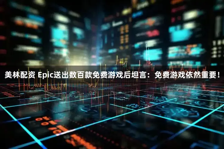美林配资 Epic送出数百款免费游戏后坦言：免费游戏依然重要！